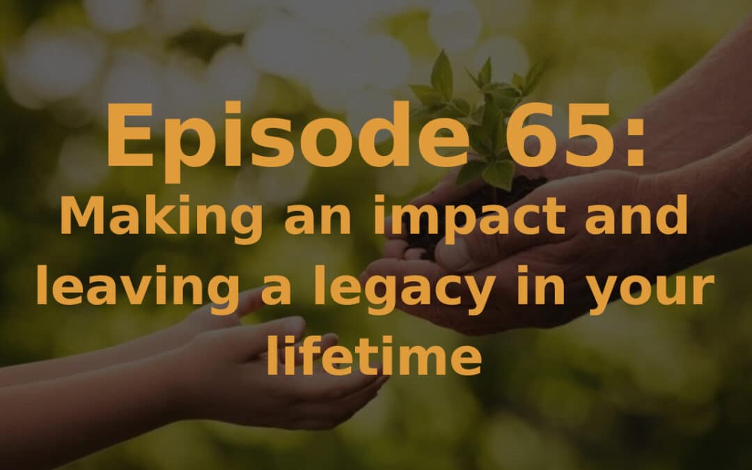 Episode 65: Making an impact and leaving a legacy in your lifetime