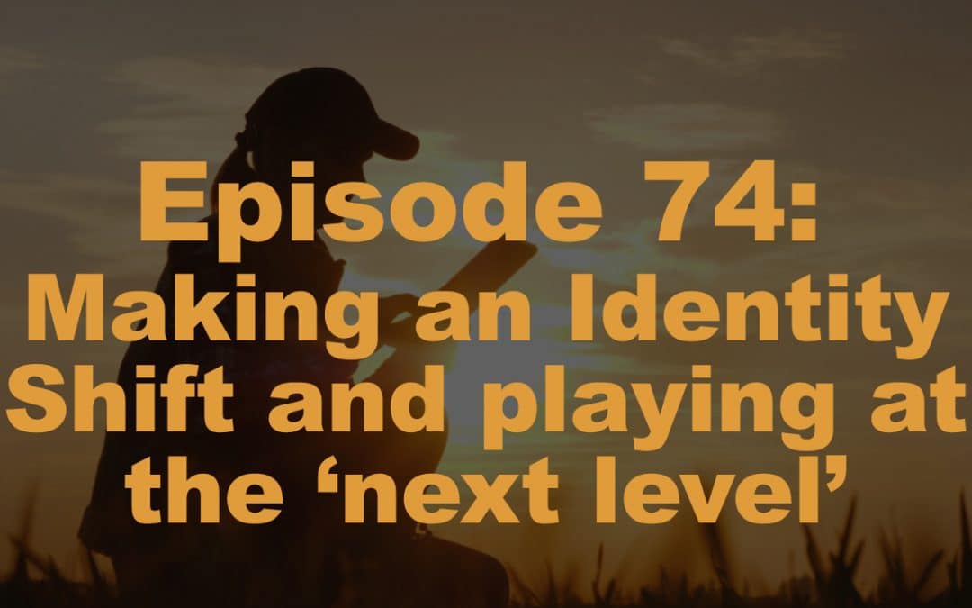 Episode 74: Making an Identity Shift and playing at the ‘next level’