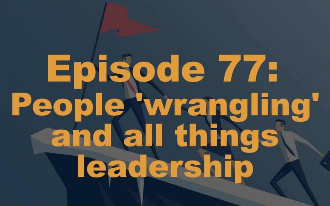 Episode 77: People ‘wrangling’ and all things leadership